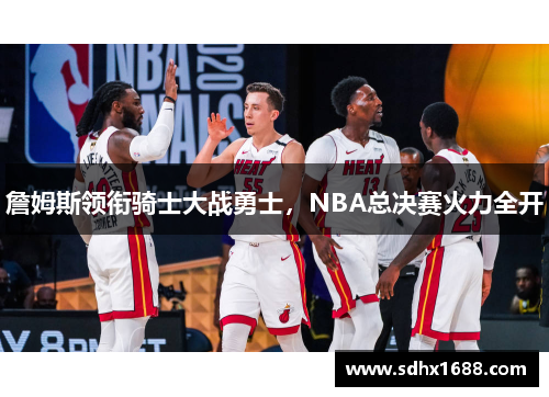 詹姆斯领衔骑士大战勇士，NBA总决赛火力全开